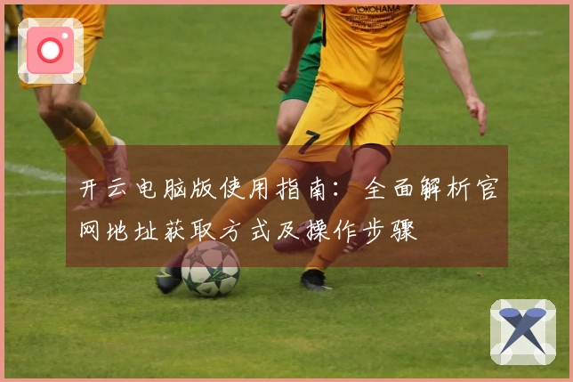 开云电脑版使用指南：全面解析官网地址获取方式及操作步骤