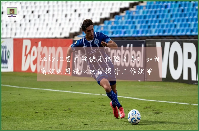 kaiyun客户端使用体验分享：如何高效利用核心功能提升工作效率