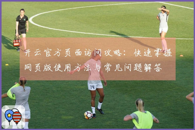 开云官方页面访问攻略：快速掌握网页版使用方法与常见问题解答