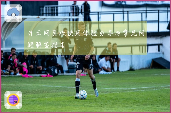开云网页版使用体验分享与常见问题解答指南