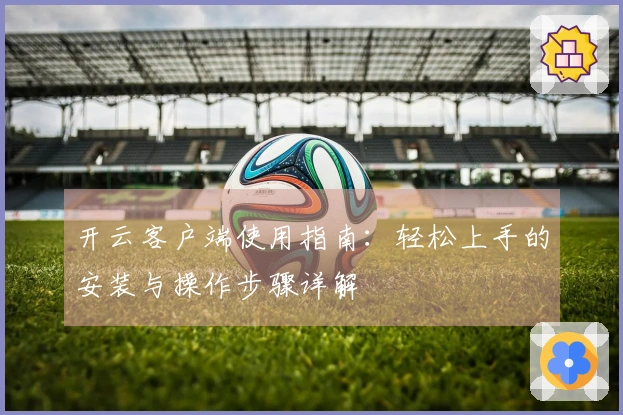 开云客户端使用指南：轻松上手的安装与操作步骤详解