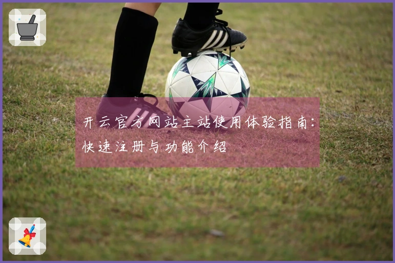 开云官方网站主站使用体验指南：快速注册与功能介绍