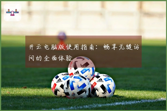 开云电脑版使用指南：畅享无缝访问的全面体验