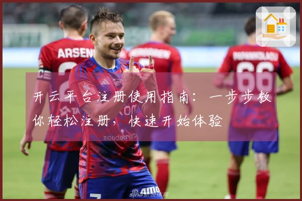 开云平台注册使用指南：一步步教你轻松注册，快速开始体验