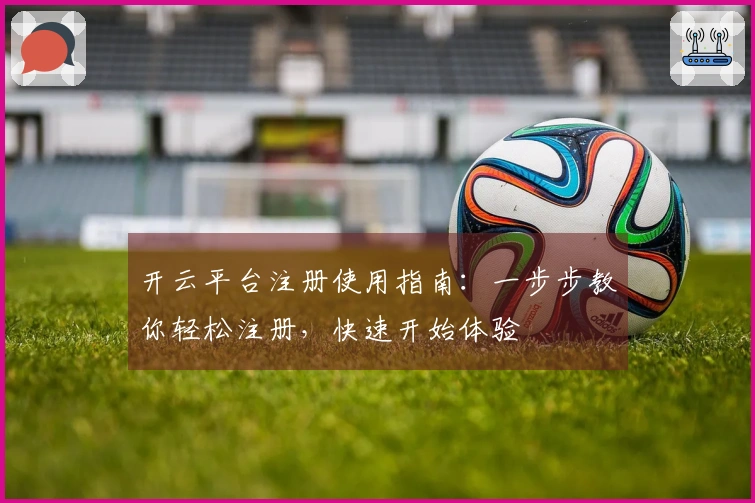 开云平台注册使用指南：一步步教你轻松注册，快速开始体验