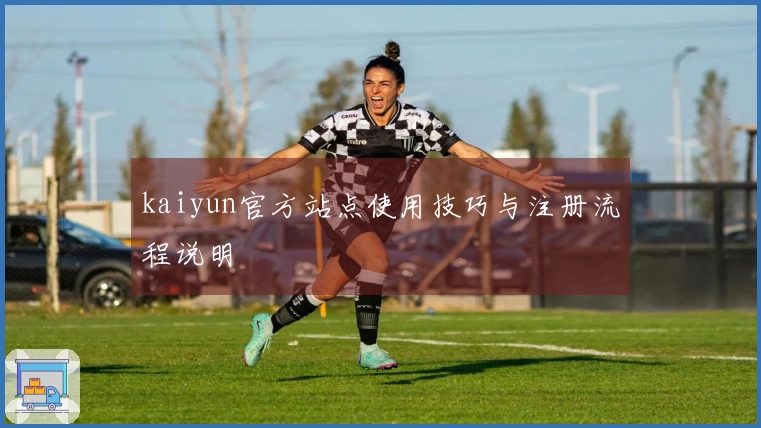 kaiyun官方站点使用技巧与注册流程说明