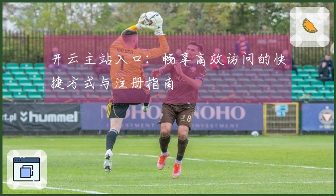 开云主站入口：畅享高效访问的快捷方式与注册指南