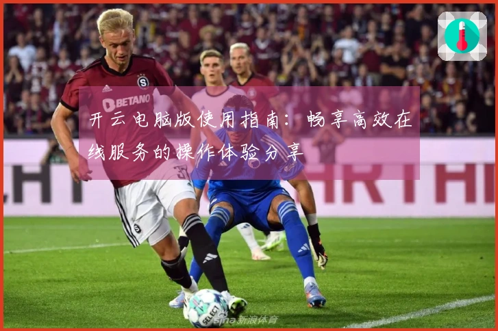 开云电脑版使用指南：畅享高效在线服务的操作体验分享