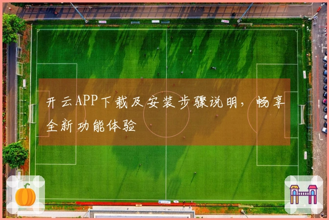 开云APP下载及安装步骤说明，畅享全新功能体验