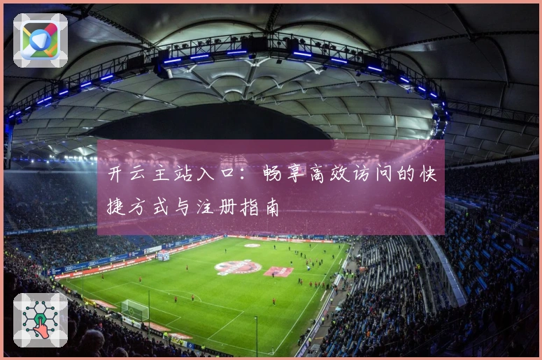 开云主站入口：畅享高效访问的快捷方式与注册指南