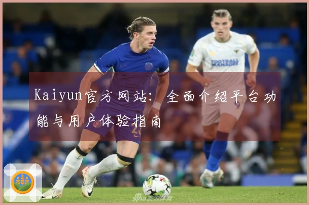 Kaiyun官方网站：全面介绍平台功能与用户体验指南