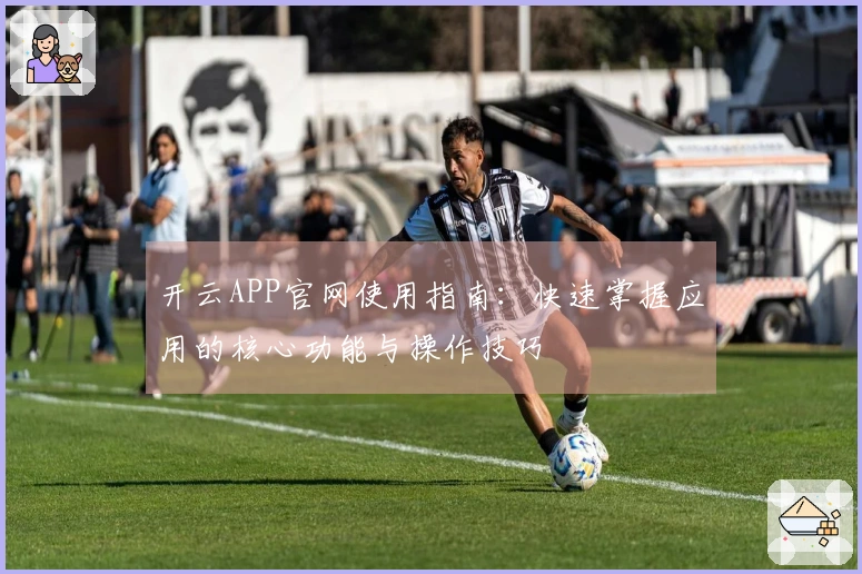 开云APP官网使用指南:快速掌握应用的核心功能与操作技巧