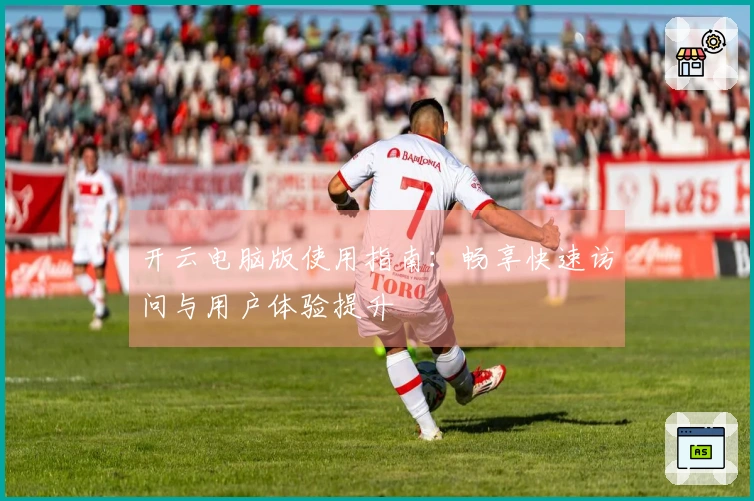 开云电脑版使用指南：畅享快速访问与用户体验提升