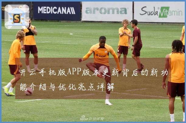 开云手机版APP版本更新背后的新功能介绍与优化亮点详解