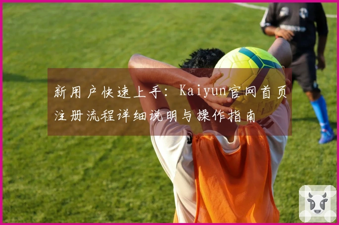新用户快速上手：Kaiyun官网首页注册流程详细说明与操作指南