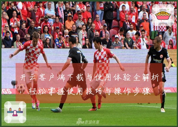 开云客户端下载与使用体验全解析，轻松掌握使用技巧与操作步骤