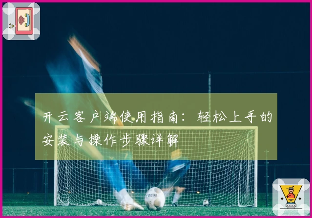 开云客户端使用指南:轻松上手的安装与操作步骤详解
