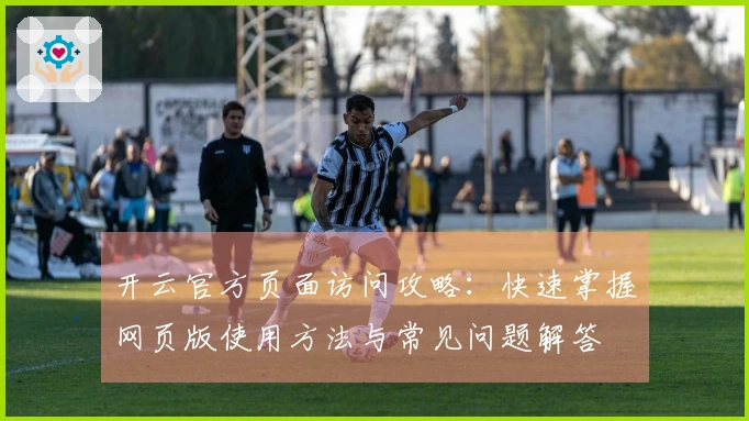 开云官方页面访问攻略：快速掌握网页版使用方法与常见问题解答