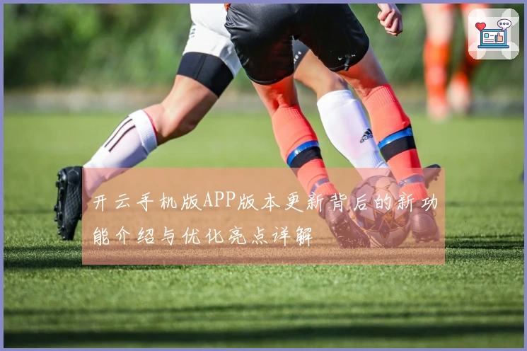 开云手机版APP版本更新背后的新功能介绍与优化亮点详解