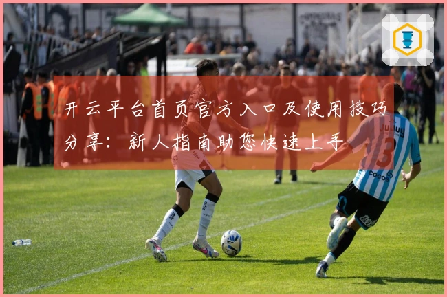 开云平台首页官方入口及使用技巧分享：新人指南助您快速上手
