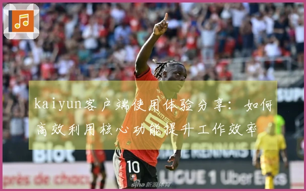 kaiyun客户端使用体验分享：如何高效利用核心功能提升工作效率