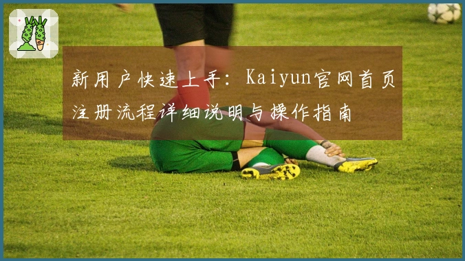 新用户快速上手：Kaiyun官网首页注册流程详细说明与操作指南