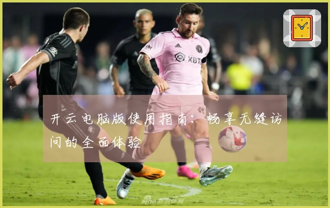 开云电脑版使用指南：畅享无缝访问的全面体验