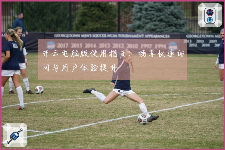 开云电脑版使用指南:畅享快速访问与用户体验提升